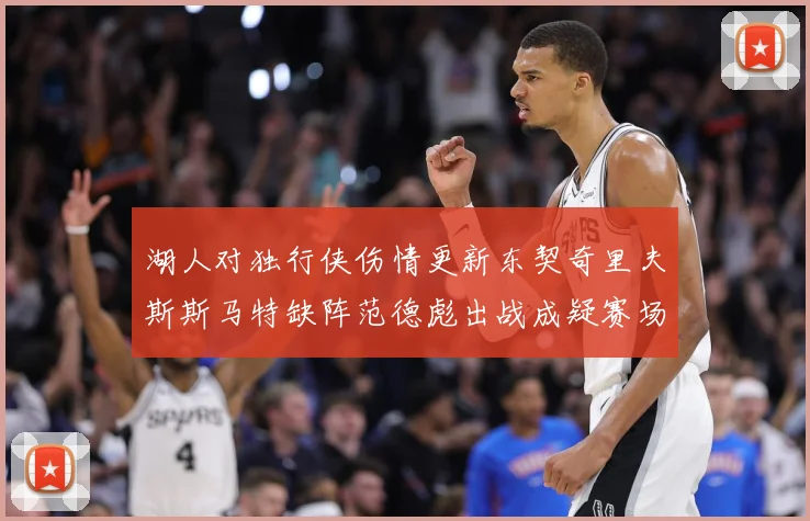湖人对独行侠伤情更新东契奇里夫斯斯马特缺阵范德彪出战成疑赛场复盘-深度解析