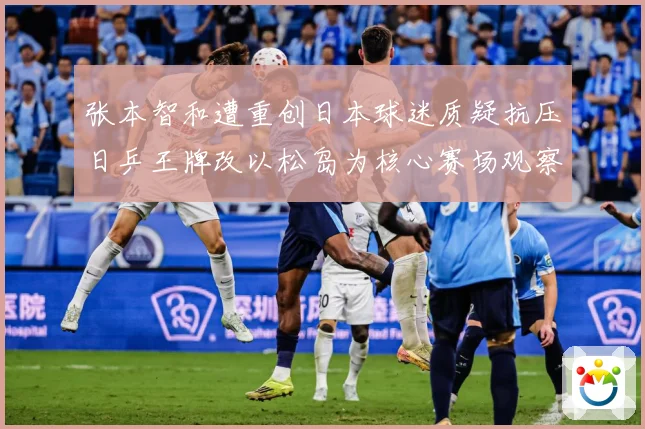 张本智和遭重创日本球迷质疑抗压日乒王牌改以松岛为核心赛场观察-深度解析