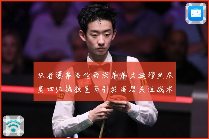 记者曝弗洛伦蒂诺弟弟力挺穆里尼奥回归执教皇马引发高层关注战术观察-深度解析