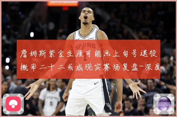 詹姆斯紫金生涯可能画上句号退役概率二十二或成现实赛场复盘-深度解析
