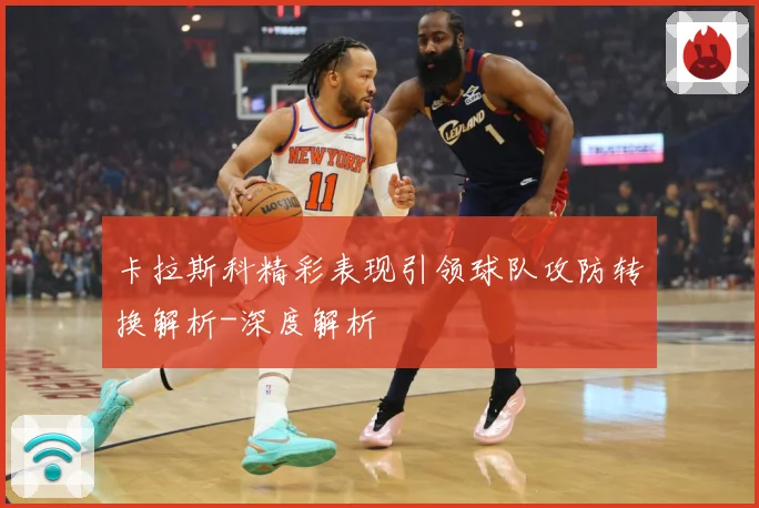 卡拉斯科精彩表现引领球队攻防转换解析-深度解析