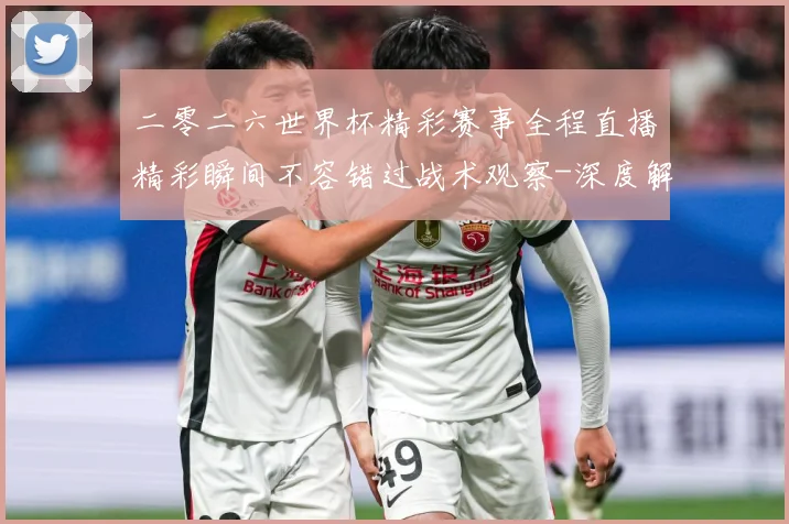 二零二六世界杯精彩赛事全程直播精彩瞬间不容错过战术观察-深度解析