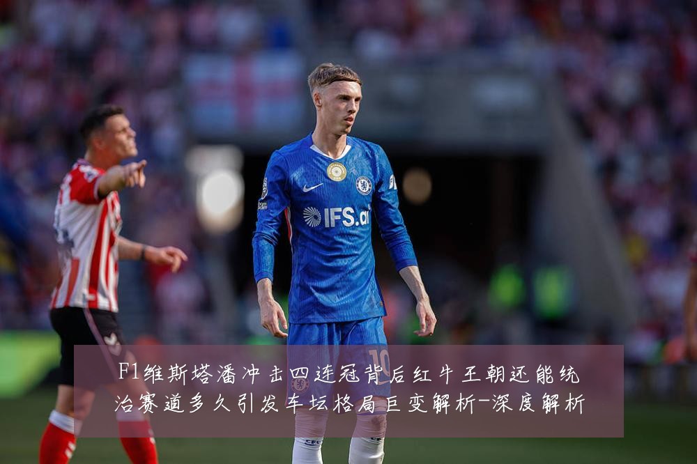 F1维斯塔潘冲击四连冠背后红牛王朝还能统治赛道多久引发车坛格局巨变解析-深度解析