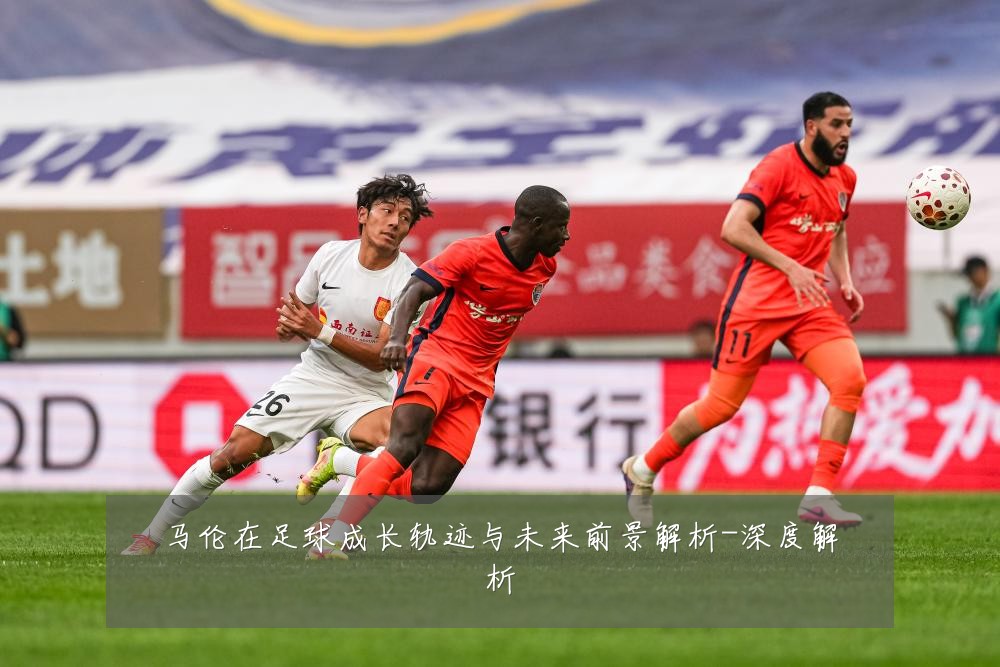 马伦在足球成长轨迹与未来前景解析-深度解析