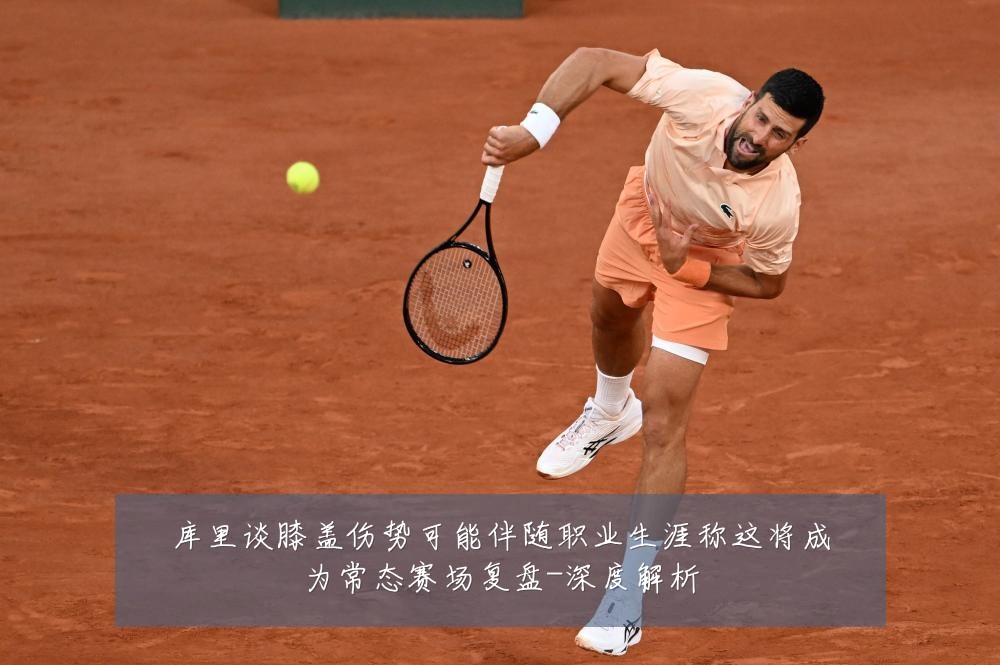 库里谈膝盖伤势可能伴随职业生涯称这将成为常态赛场复盘-深度解析