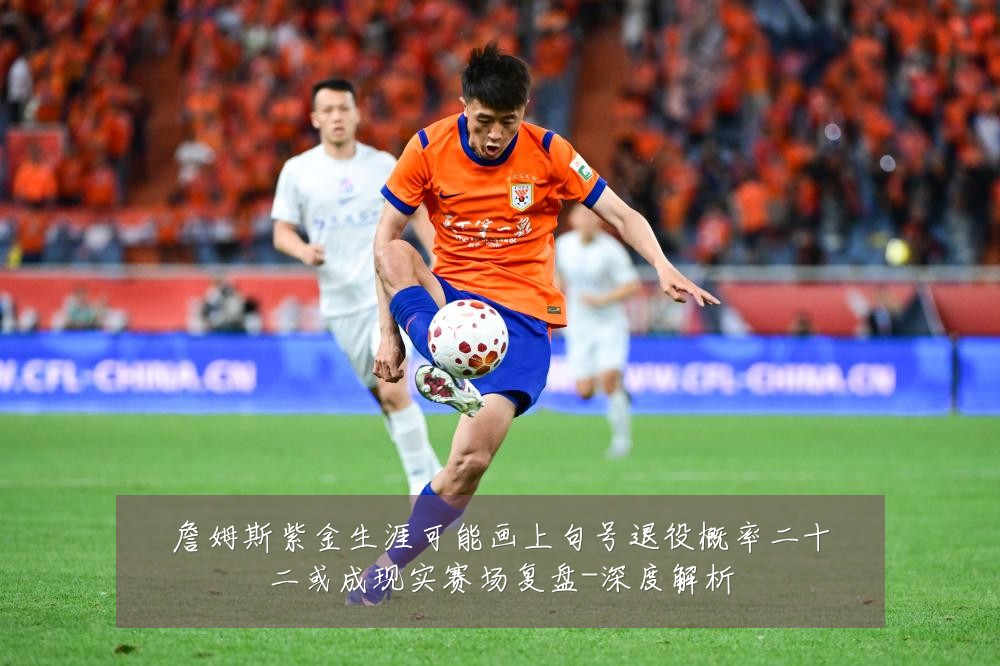 詹姆斯紫金生涯可能画上句号退役概率二十二或成现实赛场复盘-深度解析