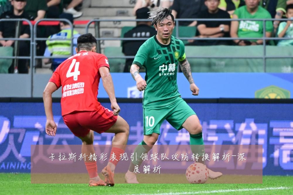 卡拉斯科精彩表现引领球队攻防转换解析-深度解析