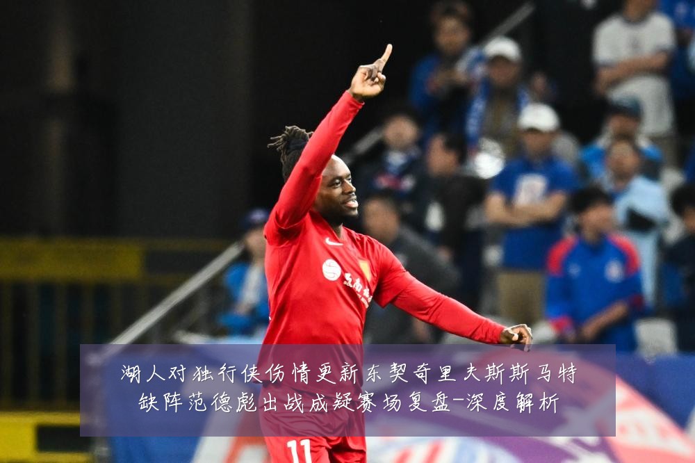 湖人对独行侠伤情更新东契奇里夫斯斯马特缺阵范德彪出战成疑赛场复盘-深度解析