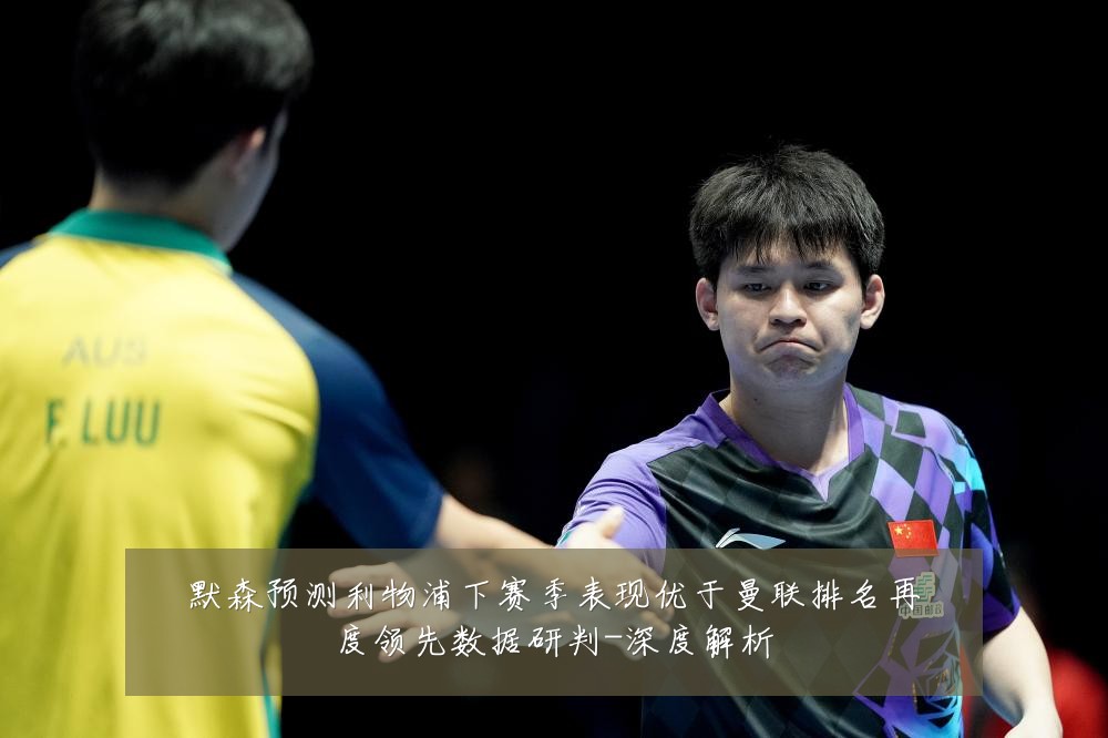 默森预测利物浦下赛季表现优于曼联排名再度领先数据研判-深度解析