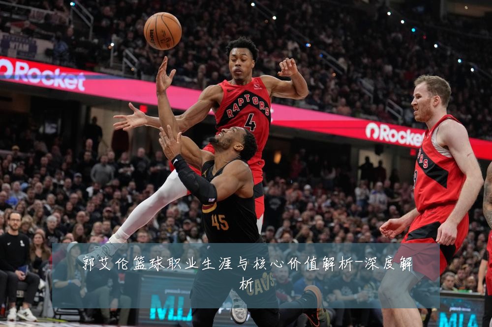 郭艾伦篮球职业生涯与核心价值解析-深度解析