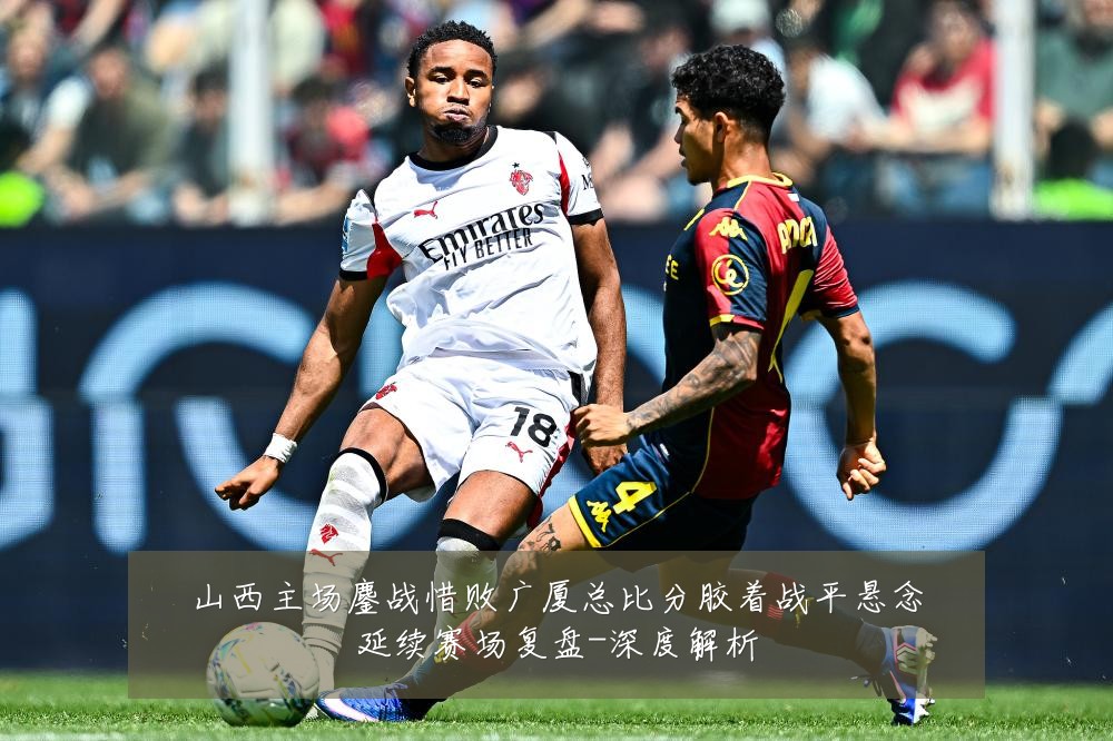 山西主场鏖战惜败广厦总比分胶着战平悬念延续赛场复盘-深度解析
