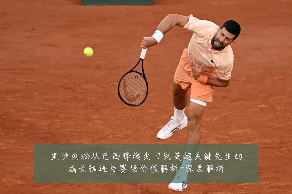 里沙利松从巴西锋线尖刀到英超关键先生的成长轨迹与赛场价值解析-深度解析